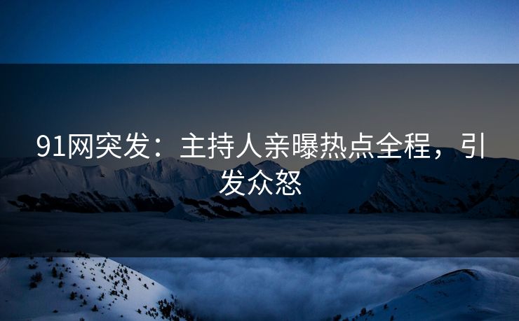91网突发：主持人亲曝热点全程，引发众怒
