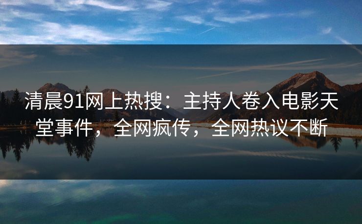 清晨91网上热搜：主持人卷入电影天堂事件，全网疯传，全网热议不断