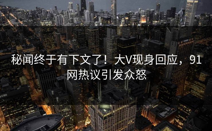 秘闻终于有下文了！大V现身回应，91网热议引发众怒
