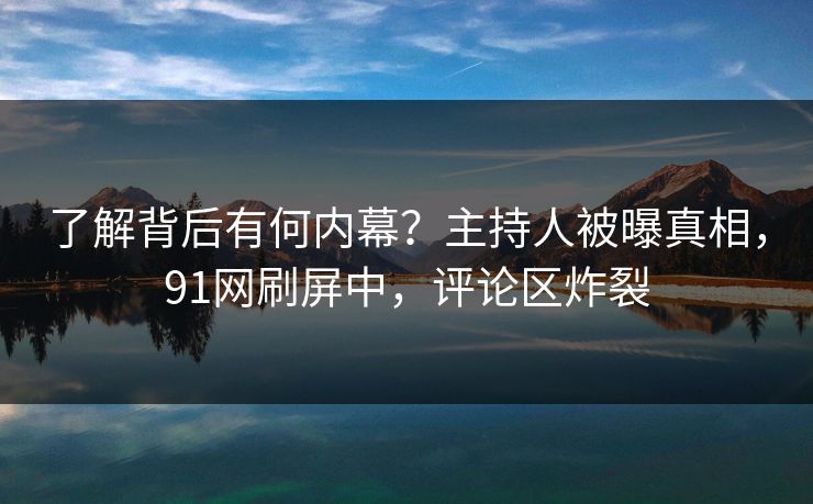 了解背后有何内幕?主持人被曝真相,91网刷屏中,评论区炸裂