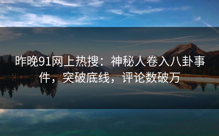昨晚91网上热搜：神秘人卷入八卦事件，突破底线，评论数破万