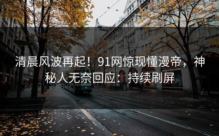 清晨风波再起!91网惊现懂漫帝,神秘人无奈回应:持续刷屏