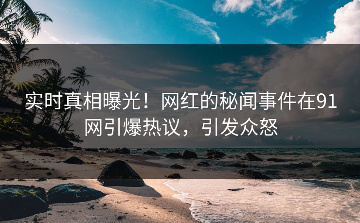 实时真相曝光！网红的秘闻事件在91网引爆热议，引发众怒