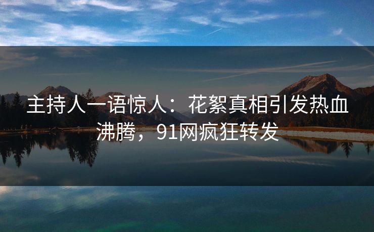 主持人一语惊人：花絮真相引发热血沸腾，91网疯狂转发