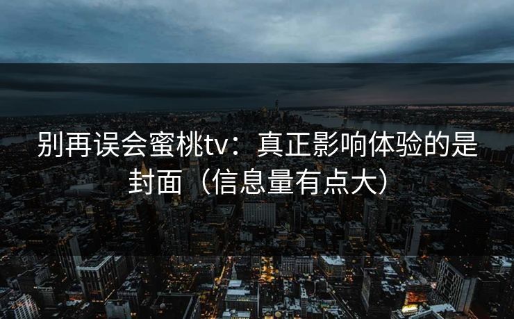 别再误会蜜桃tv：真正影响体验的是封面（信息量有点大）