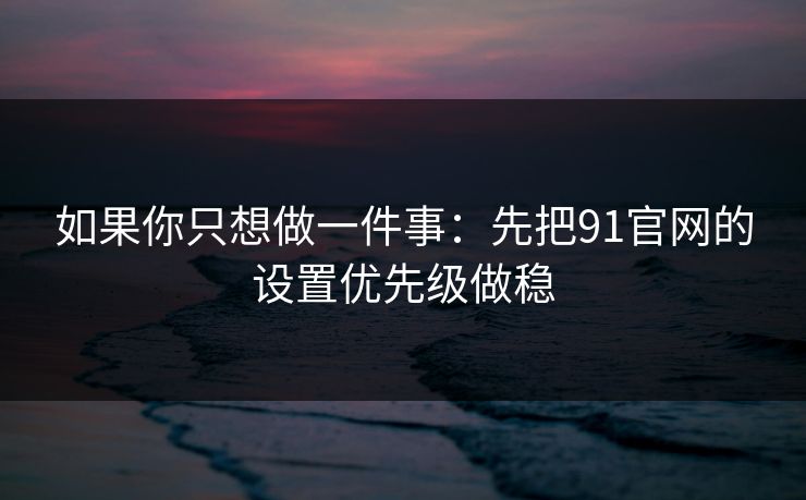 如果你只想做一件事：先把91官网的设置优先级做稳