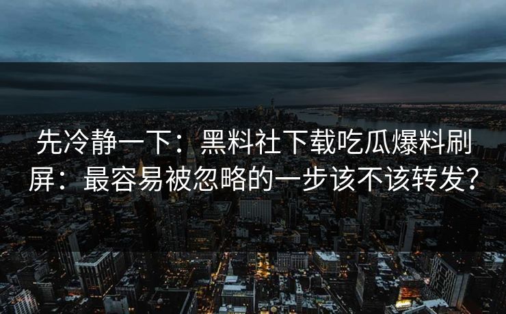 先冷静一下：黑料社下载吃瓜爆料刷屏：最容易被忽略的一步该不该转发？