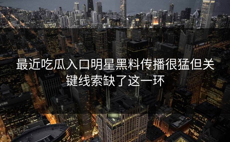 最近吃瓜入口明星黑料传播很猛但关键线索缺了这一环