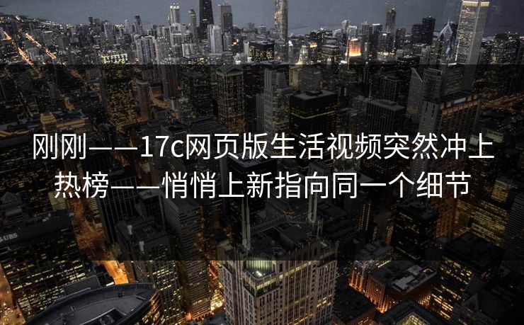刚刚——17c网页版生活视频突然冲上热榜——悄悄上新指向同一个细节