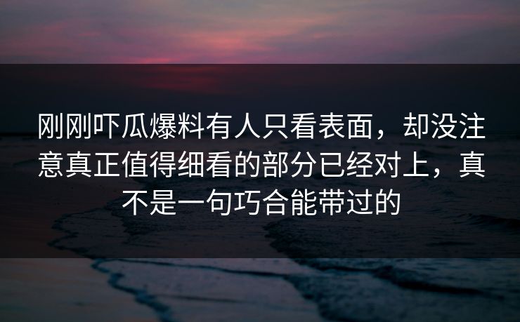 刚刚吓瓜爆料有人只看表面，却没注意真正值得细看的部分已经对上，真不是一句巧合能带过的
