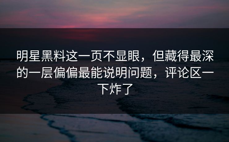 明星黑料这一页不显眼，但藏得最深的一层偏偏最能说明问题，评论区一下炸了