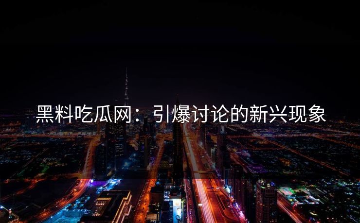 黑料吃瓜网：引爆讨论的新兴现象