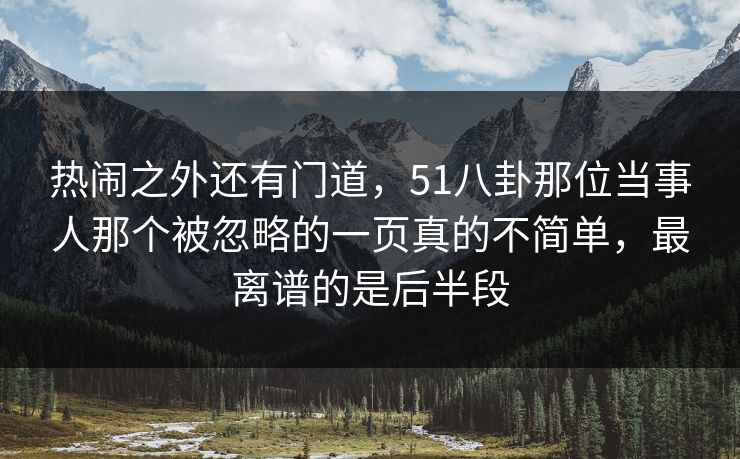热闹之外还有门道，51八卦那位当事人那个被忽略的一页真的不简单，最离谱的是后半段