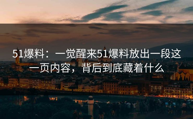 51爆料：一觉醒来51爆料放出一段这一页内容，背后到底藏着什么