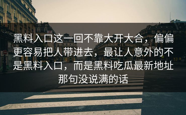 黑料入口这一回不靠大开大合，偏偏更容易把人带进去，最让人意外的不是黑料入口，而是黑料吃瓜最新地址那句没说满的话