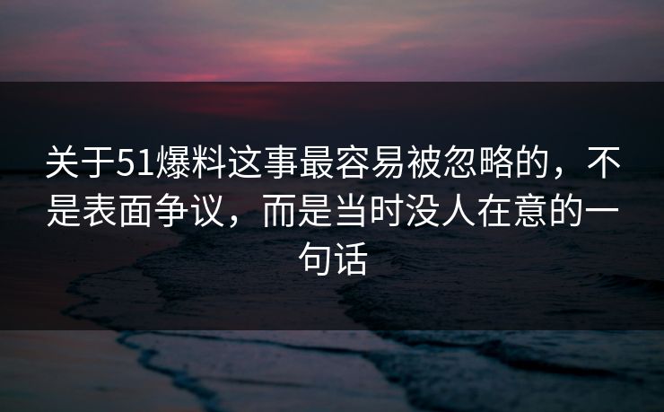 关于51爆料这事最容易被忽略的，不是表面争议，而是当时没人在意的一句话