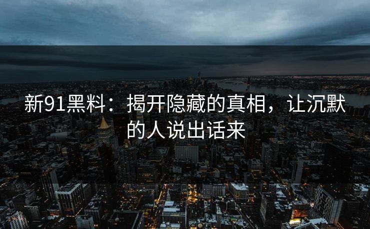 新91黑料：揭开隐藏的真相，让沉默的人说出话来