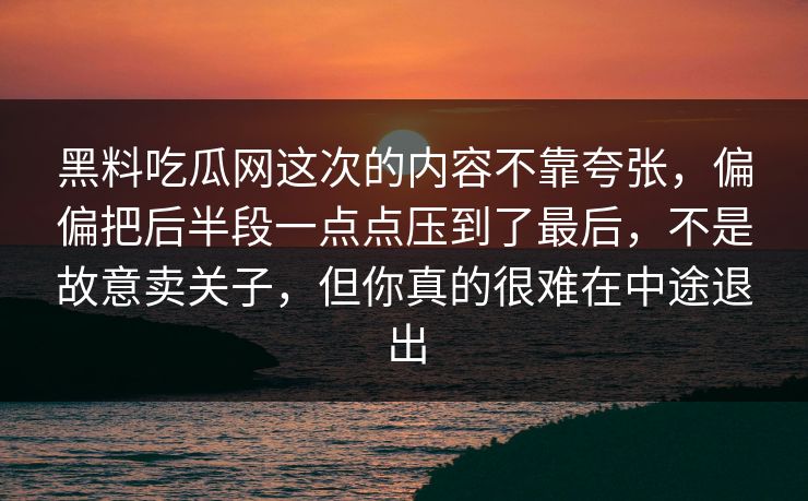 黑料吃瓜网这次的内容不靠夸张，偏偏把后半段一点点压到了最后，不是故意卖关子，但你真的很难在中途退出
